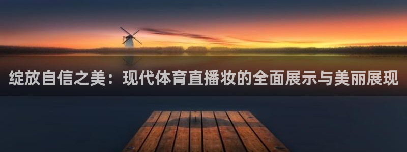 nba直播球友直播：绽放自信之美：现代体育直播妆的全面展示与美丽展现