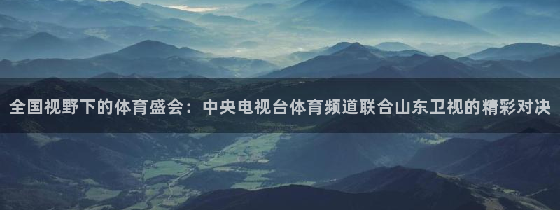 球友直播网：全国视野下的体育盛会：中央电视台体育频道联合山东卫视的精彩对决